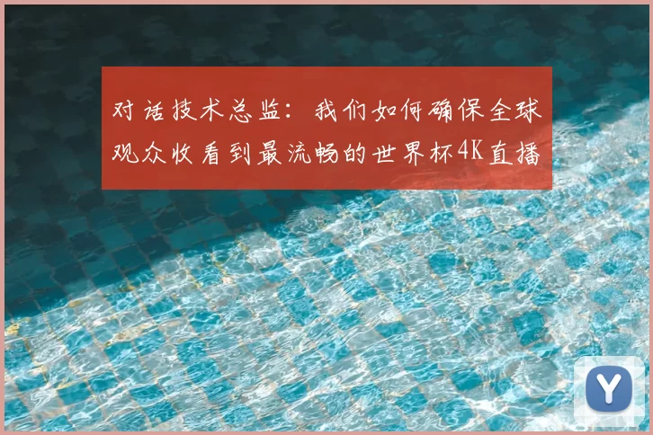 对话技术总监：我们如何确保全球观众收看到最流畅的世界杯4K直播