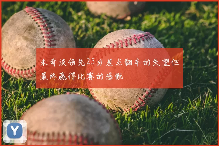 米奇谈领先25分差点翻车的失望但最终赢得比赛的感慨