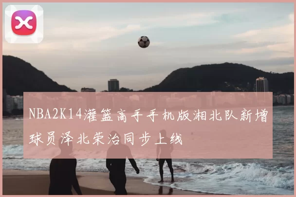 NBA2K14灌篮高手手机版湘北队新增球员泽北荣治同步上线