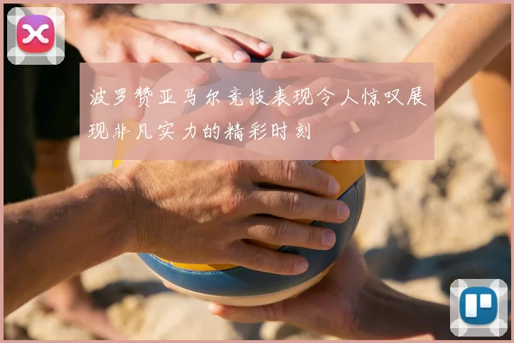 波罗赞亚马尔竞技表现令人惊叹展现非凡实力的精彩时刻