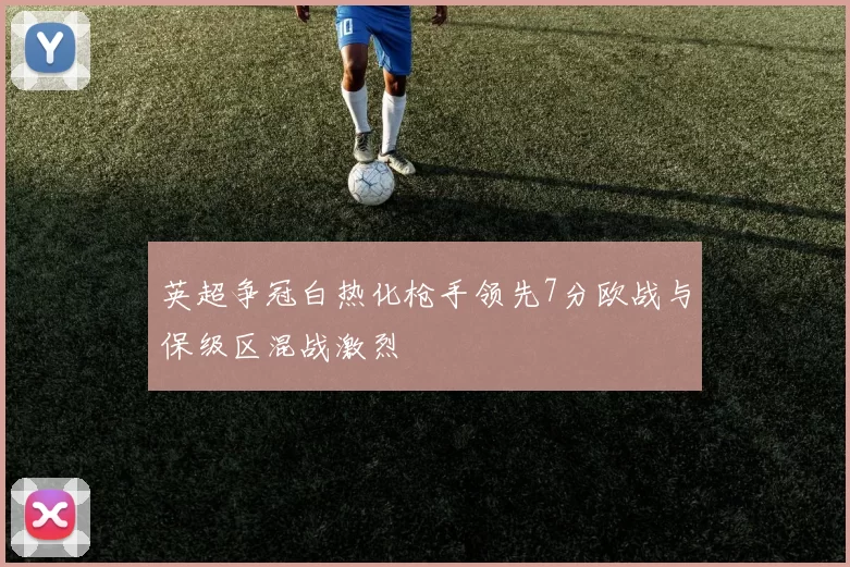 英超争冠白热化枪手领先7分欧战与保级区混战激烈