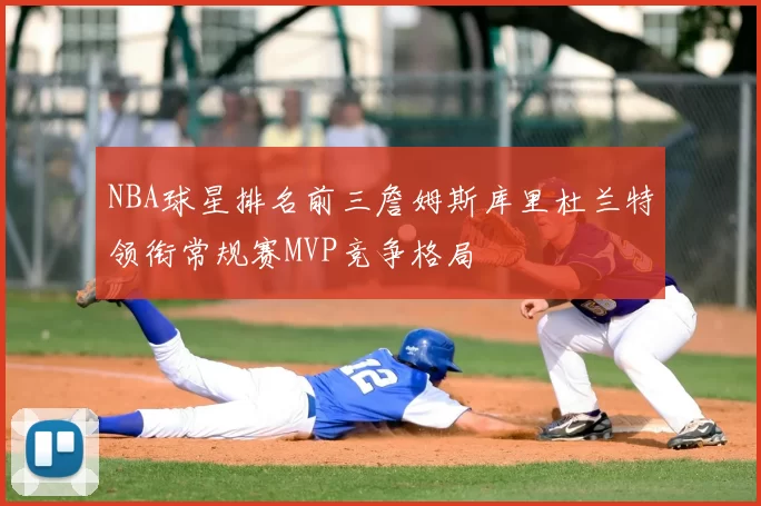 NBA球星排名前三詹姆斯库里杜兰特领衔常规赛MVP竞争格局