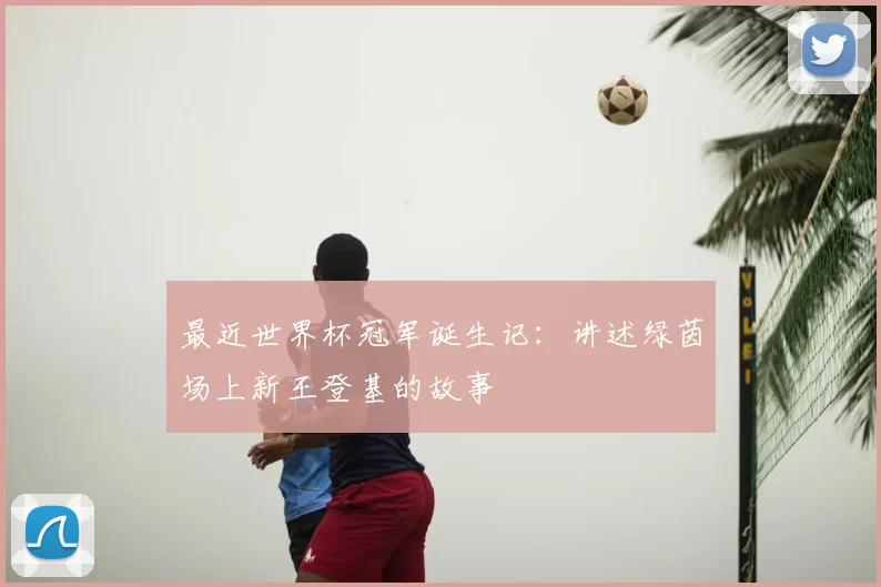 最近世界杯冠军诞生记:讲述绿茵场上新王登基的故事
