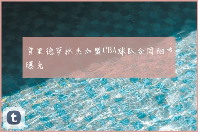 贾里德萨林杰加盟CBA球队合同细节曝光