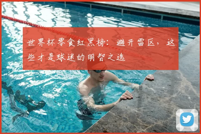 世界杯零食红黑榜:避开雷区,这些才是球迷的明智之选