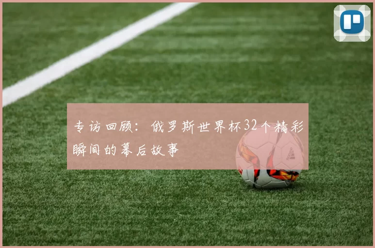 专访回顾:俄罗斯世界杯32个精彩瞬间的幕后故事