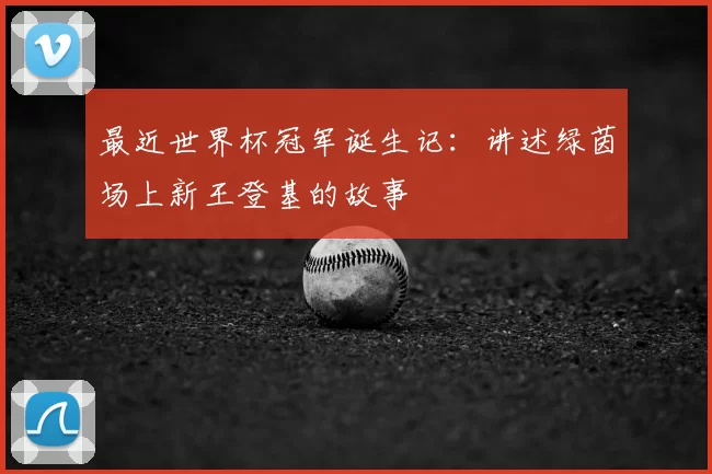 最近世界杯冠军诞生记:讲述绿茵场上新王登基的故事