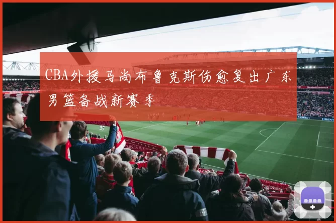 CBA外援马尚布鲁克斯伤愈复出广东男篮备战新赛季