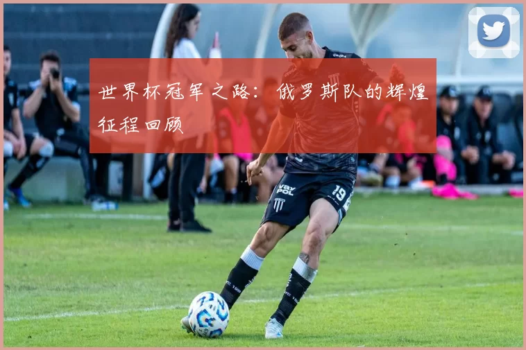 世界杯冠军之路：俄罗斯队的辉煌征程回顾