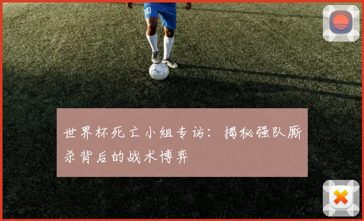 世界杯死亡小组专访:揭秘强队厮杀背后的战术博弈
