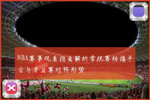 NBA赛事观看指南解析常规赛转播平台与季后赛对阵形势