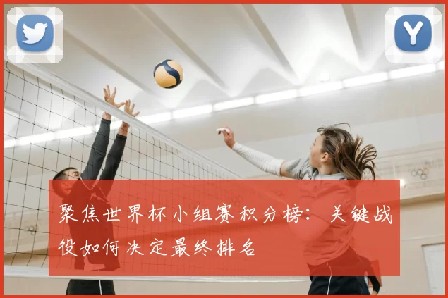 聚焦世界杯小组赛积分榜:关键战役如何决定最终排名