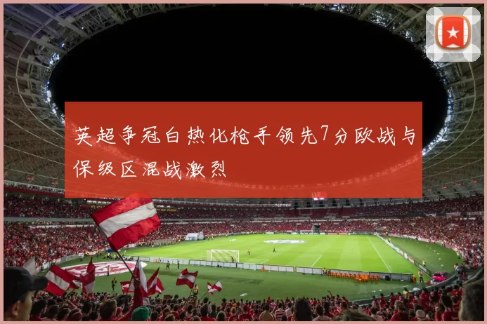 英超争冠白热化枪手领先7分欧战与保级区混战激烈