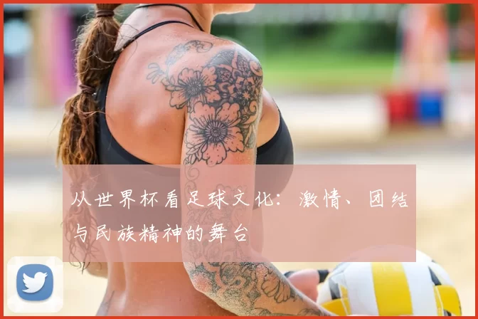 从世界杯看足球文化:激情、团结与民族精神的舞台