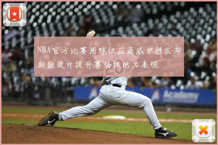 NBA官方比赛用球供应商威尔胜发布新款设计提升赛场抓地力表现
