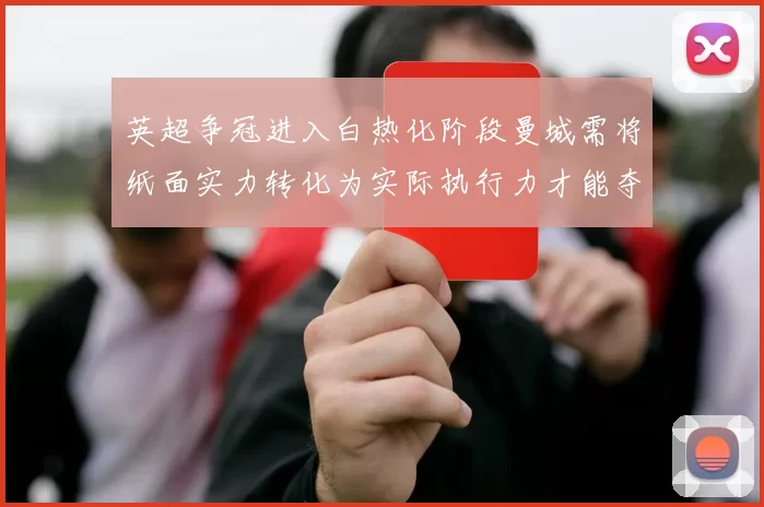 英超争冠进入白热化阶段曼城需将纸面实力转化为实际执行力才能夺冠