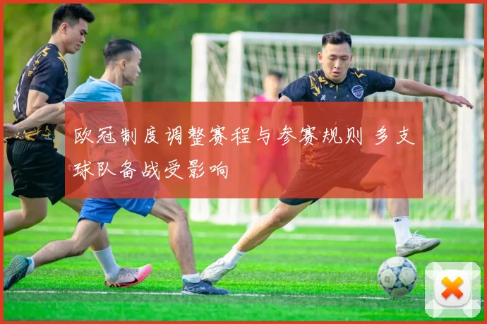欧冠制度调整赛程与参赛规则 多支球队备战受影响