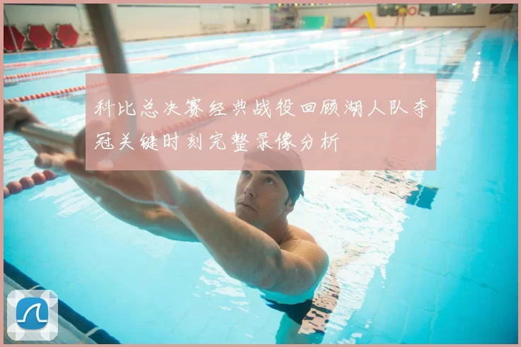 科比总决赛经典战役回顾湖人队夺冠关键时刻完整录像分析
