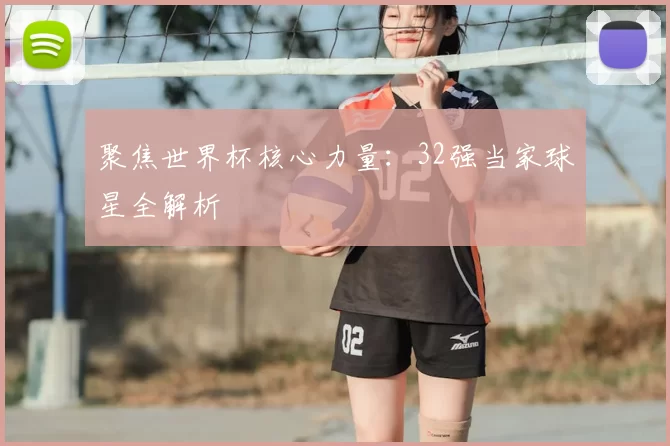 聚焦世界杯核心力量:32强当家球星全解析