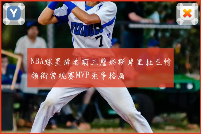 NBA球星排名前三詹姆斯库里杜兰特领衔常规赛MVP竞争格局