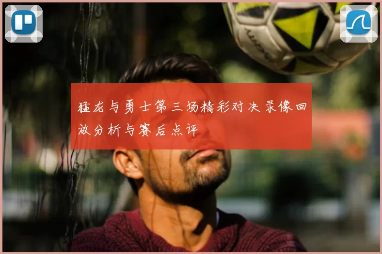 猛龙与勇士第三场精彩对决录像回放分析与赛后点评