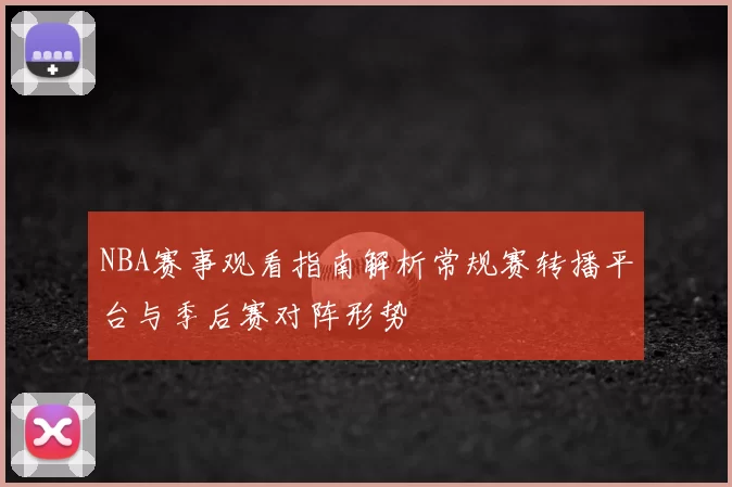 NBA赛事观看指南解析常规赛转播平台与季后赛对阵形势