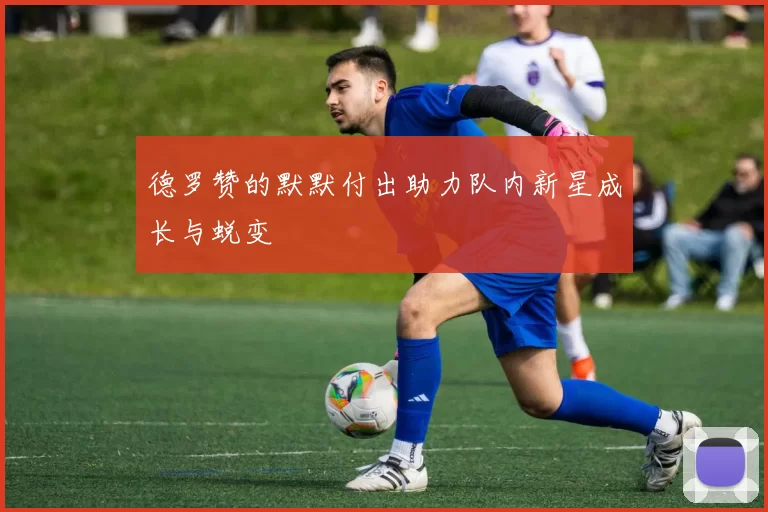 德罗赞的默默付出助力队内新星成长与蜕变