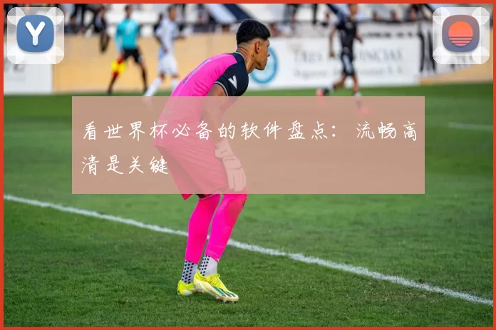 看世界杯必备的软件盘点:流畅高清是关键
